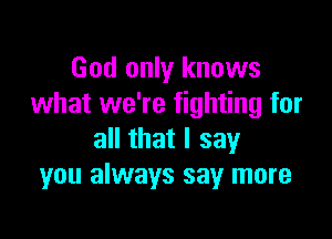 God only knows
what we're fighting for

all that I say
you always say more