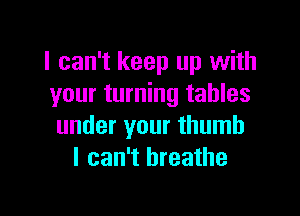 I can't keep up with
your turning tables

under your thumb
I can't breathe