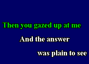 Then you gazed up at me

And the answer

was plain to see