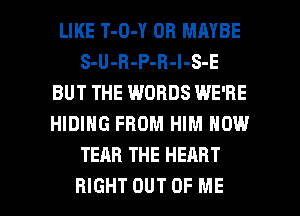 LIKE T-O-Y OH MAYBE
S-U-B-P-B-l-S-E
BUT THE WORDS WE'RE
HIDING FROM HIM NOW
TEAR THE HEART

RIGHT OUT OF ME I