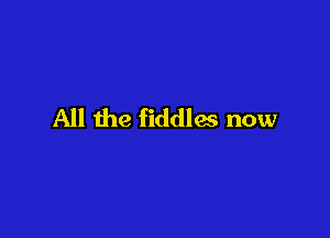 All the fiddles now