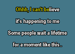 Ohhh, I can't believe

it's happening to me

Some people wait a lifetime

for a moment like this..