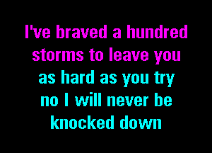 I've braved a hundred
storms to leave you

as hard as you try
no I will never be
knocked down