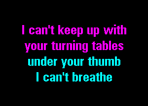 I can't keep up with
your turning tables

under your thumb
I can't breathe