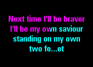 Next time I'll be braver
I'll be my own saviour

standing on my own
two fe...et