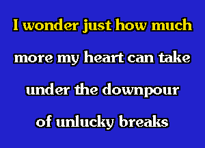 I wonder just how much
more my heart can take
under the downpour

of unlucky breaks