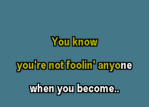 You know

you're not foolin' anyone

when you become..