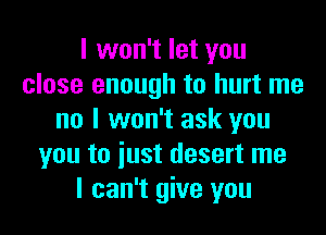 I won't let you
close enough to hurt me
no I won't ask you
you to iust desert me
I can't give you