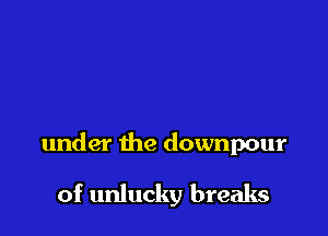 under the downpour

of unlucky breaks