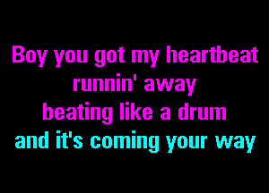 Boy you got my heartbeat
runnin' away
heating like a drum
and it's coming your way
