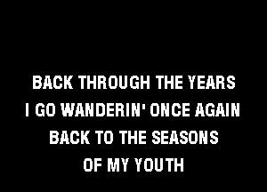 BACK THROUGH THE YEARS
I GO WAHDERIH' ONCE AGAIN
BACK TO THE SEASONS
OF MY YOUTH
