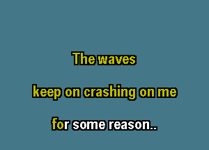 The waves

keep on crashing on me

for some reason..