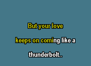 But your love

keeps on coming like a

thunderbolt.