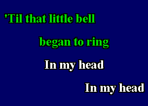 'Til that little bell

began to ring

In my head

In my head