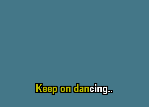 Keep on dancing.