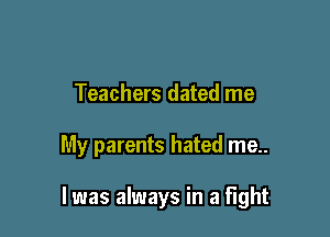 Teachers dated me

My parents hated me..

I was always in a fight