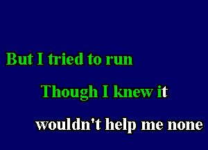 But I tried to run

Though I knew it

wouldn't help me none