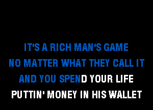 IT'S A HIGH MAN'S GAME
NO MATTER WHAT THEY CALL IT
AND YOU SPEND YOUR LIFE
PUTTIH' MONEY IN HIS WALLET