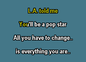LA. told me

You'll be a pop star

All you have to change..

is everything you are..
