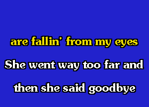 are fallin' from my eyes
She went way too far and

then she said goodbye