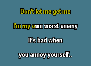Don't let me get me

I'm my own worst enemy

It's bad when

you annoy yourself..