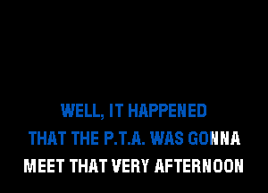 WELL, IT HAPPENED
THAT THE P.T.A. WAS GONNA
MEET THAT VERY AFTERNOON