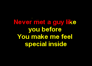 Never met a guy like
you before

You make me feel
special inside