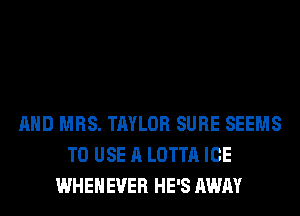AND MRS. TAYLOR SURE SEEMS
TO USE A LOTTA ICE
WHEHEVER HE'S AWAY