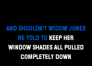 AND SHOULDH'T WIDOW JONES
BE TOLD TO KEEP HER
WINDOW SHADES ALL PU LLED
COMPLETELY DOWN