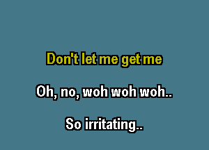 Don't let me get me

Oh, no, woh woh woh..

So irritating.