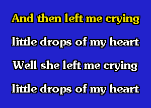 And then left me crying
little drops of my heart

Well she left me crying

little drops of my heart