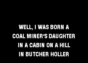 WELL, I WAS BORN A
COAL MINER'S DAUGHTER
IN A CABIN ON A HILL
IH BUTCHER HOLLER