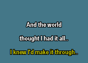 And the world

thought I had it all..

I knew I'd make it through.