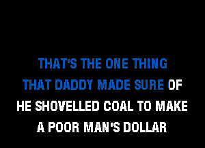 THAT'S THE ONE THING
THAT DADDY MADE SURE 0F
HE SHOVELLED COAL TO MAKE
A POOR MAN'S DOLLAR