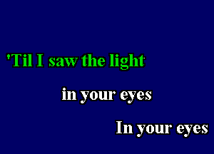 'TilI saw the light

in your eyes

In your eyes