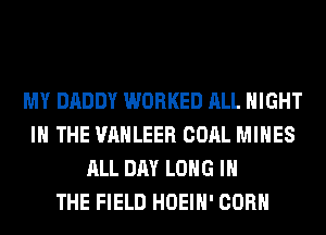 MY DADDY WORKED ALL NIGHT
IN THE VAHLEER COAL MINES
ALL DAY LONG IN
THE FIELD HOEIH' CORN