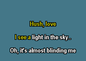 Hush, love

I see a light in the sky..

0h, ifs almost blinding me