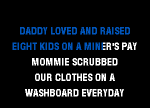 DADDY LOVED AND RAISED
EIGHT KIDS ON A MINER'S PAY
MOMMIE SCRUBBED
OUR CLOTHES ON A
WASHBOARD EVERYDAY