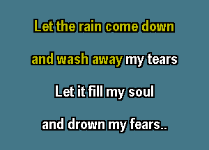 Let the rain come down
and wash away my tears

Let it fill my soul

and drown my fears..