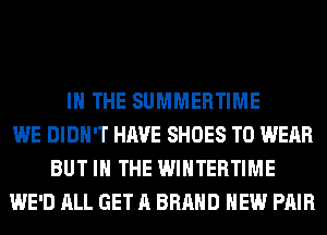 IN THE SUMMERTIME
WE DIDN'T HAVE SHOES TO WEAR
BUT IN THE WINTERTIME
WE'D ALL GET A BRAND NEW PAIR