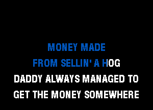 MONEY MADE
FROM SELLIH' A HOG
DADDY ALWAYS MANAGED TO
GET THE MONEY SOMEWHERE