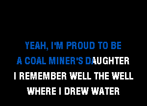 YEAH, I'M PROUD TO BE
A COAL MINER'S DAUGHTER
I REMEMBER WELL THE WELL
WHERE I DREW WATER