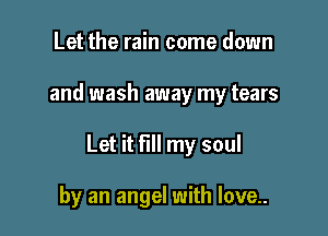 Let the rain come down

and wash away my tears

Let it fill my soul

by an angel with love..