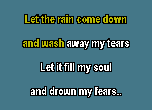 Let the rain come down
and wash away my tears

Let it fill my soul

and drown my fears..