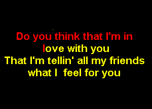 Do you think that I'm in
love with you

That I'm tellin' all my friends
what I feel for you