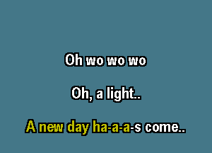 0h wo wo wo

0h, 3 light.

A new day ha-a-a-s come..