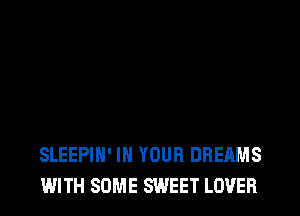 SLEEPIH' IN YOUR DREAMS
WITH SOME SWEET LOVER
