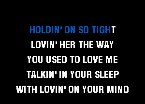 HOLDIH' 0H 80 TIGHT
LOVIH' HER THE WAY
YOU USED TO LOVE ME
TALKIH' IN YOUR SLEEP
WITH LOVIH' ON YOUR MIND