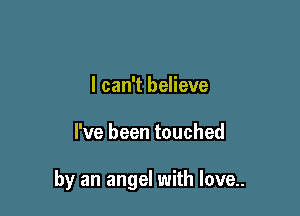 I can't believe

I've been touched

by an angel with love..