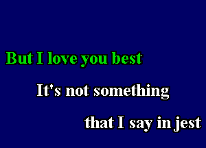 But I love you best

It's not something

that I say in jest